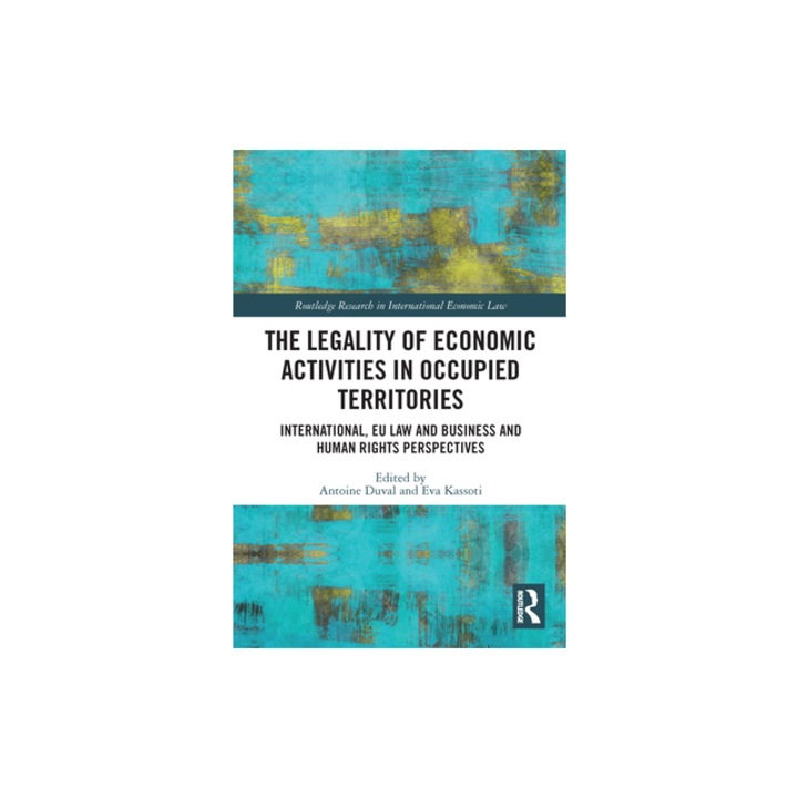 The Legality of Economic Activities in Occupied Territories International, EU Law and Business and Human Rights Perspectives, Antoine Duval