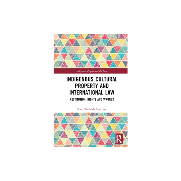 Indigenous Cultural Property and International Law Restitution, Rights and Wrongs, Shea Elizabeth Esterling