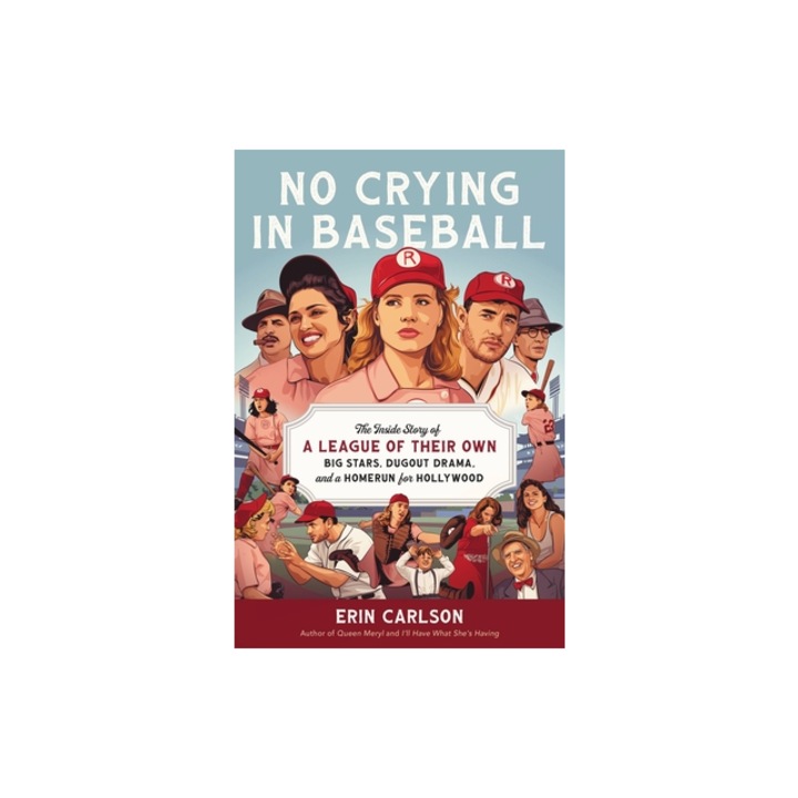 No Crying in Baseball The Inside Story of a League of Their Own Big Stars, Dugout Drama, and a Home Run for Hollywood, Erin Carlson