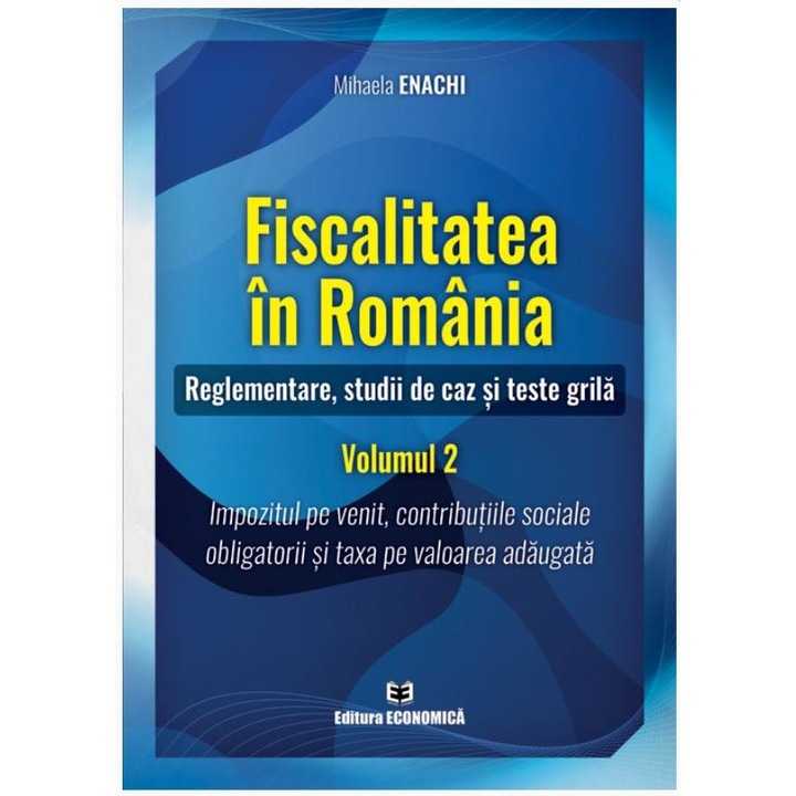 Fiscalitatea in Romania. Reglementare, studii de caz si teste grila. Volumul 2: Impozitul pe venit, contributiile sociale obligatorii si taxa pe valoarea adaugata, Mihaela Enachi