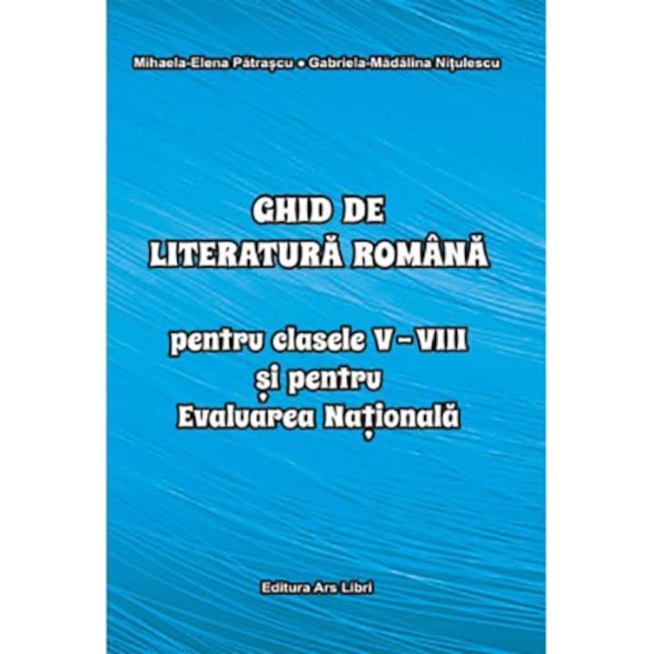 Ghid de literatura romana pentru clasele V-VIII si pentru Evaluarea Nationala - Mihaela Elena Patrascu, Gabriela Madalina Nitulescu