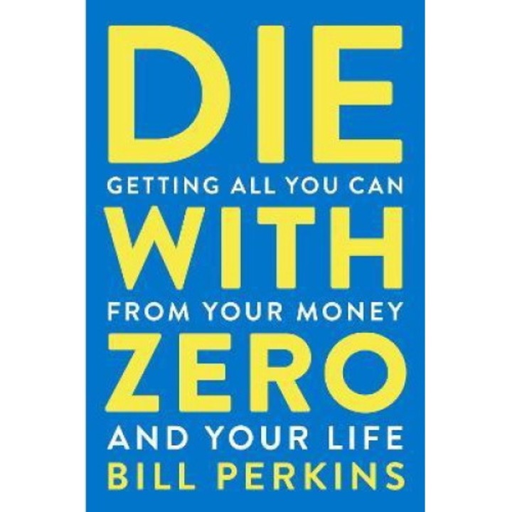 Die With Zero: Getting All You Can From Your Money And Your Life - Bill Perkins