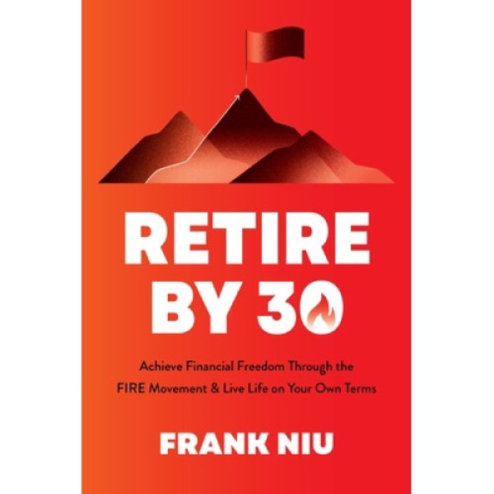 Retire By 30: Achieve Financial Freedom Through The Fire Movement And Live Life On Your Own Terms - Frank Niu