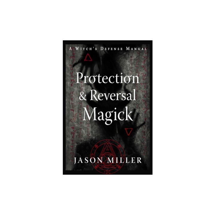 Protection & Reversal Magick Revised and Updated Edition A Witch's Defense Manual, Jason Miller