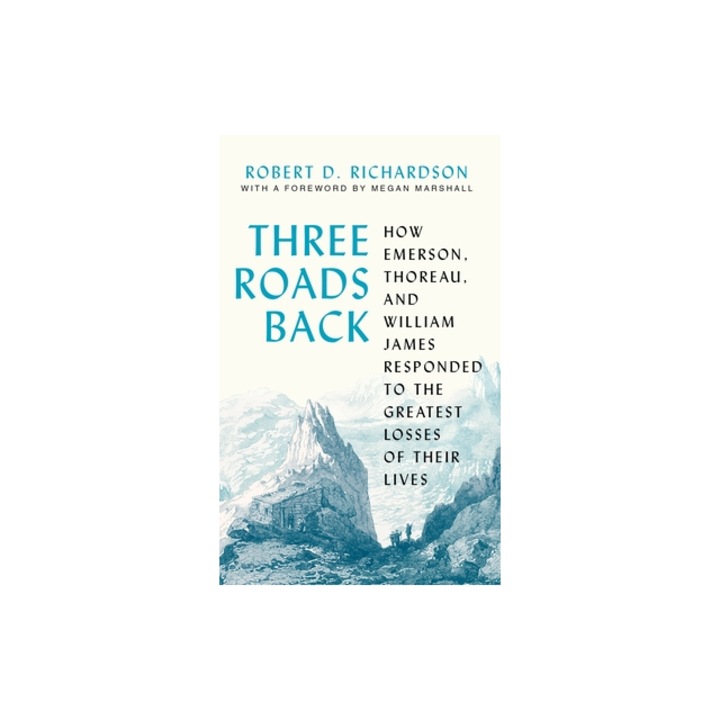 Three Roads Back How Emerson, Thoreau, and William James Responded to the Greatest Losses of Their Lives, Robert D. Richardson