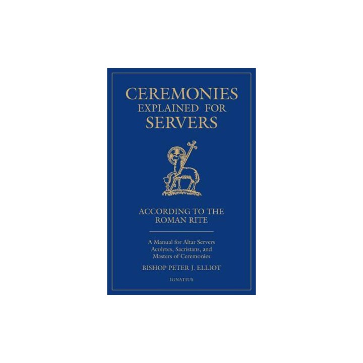 Ceremonies Explained for Servers A Manual for Altar Servers, Acolytes, Sacristans, and Masters of Ceremonies, Bishop Peter Elliott