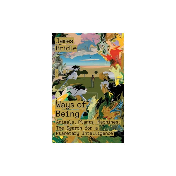 Ways of Being Animals, Plants, Machines The Search for a Planetary Intelligence, James Bridle