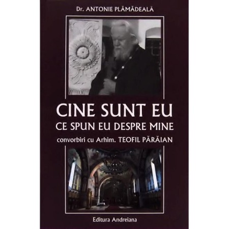 Cine Sunt Eu Ce Spun Eu Despre Mine Convorbiri Cu Arhim Teofil Paraian Dr Antonie Plamadeala Emag Ro