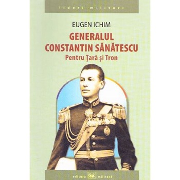 Generalul Constantin Sanatescu. Pentru Tara si Tron - Eugen Ichim Generalul Constantin Sanatescu. Pentru Tara si Tron - Eugen Ichim