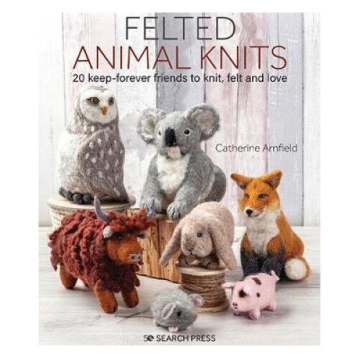 Felted Animal Knits: 20 Keep-forever Friends To Knit, Felt And Love - Catherine Arnfield