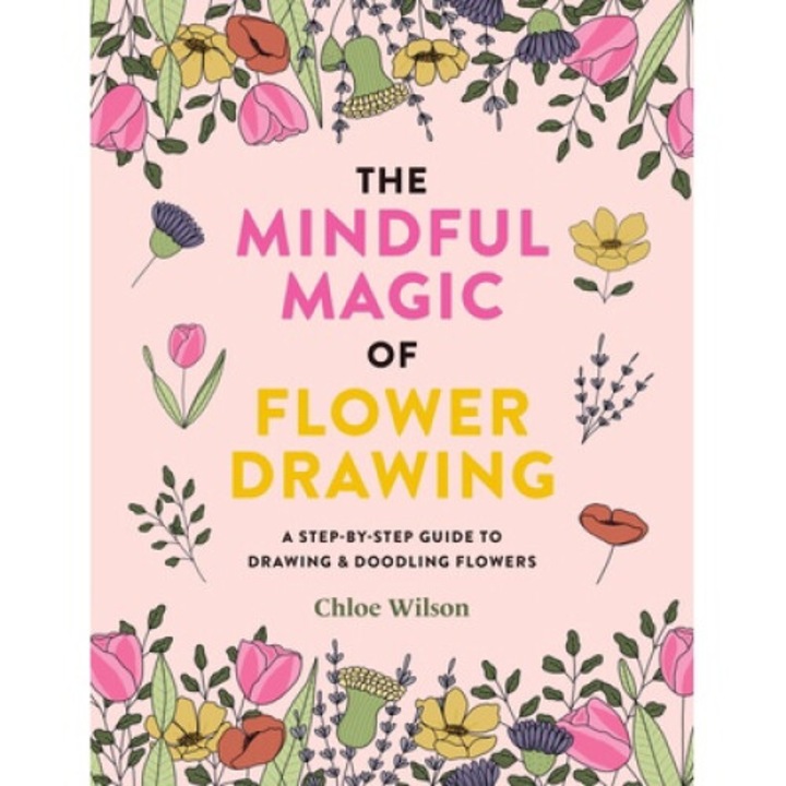 The Mindful Magic Of Flower Drawing: A Mindful, Step-by-step Guide To Drawing & Doodling Flowers - Chloe Wilson