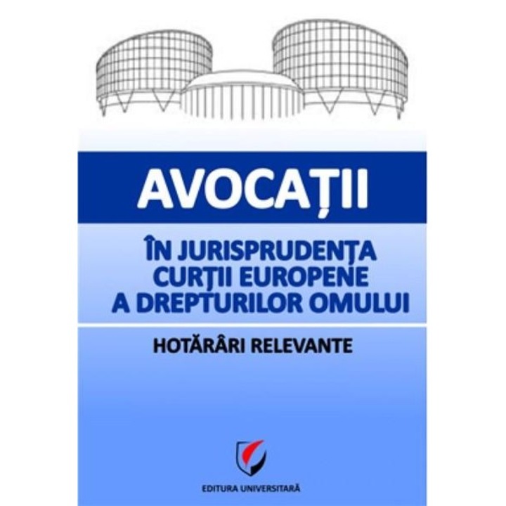 Avocatii in jurisprudenta Curtii Europene a Drepturilor Omului. Hotarari relevante - Dragos Calin