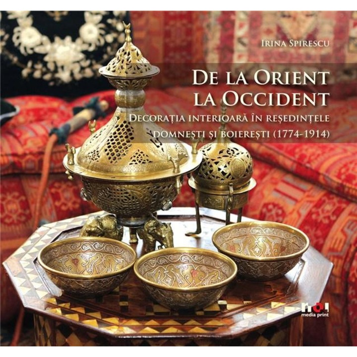 De la Orient la Occident. Decoratia interioara in resedintele domnesti si boieresti - Irina Spirescu