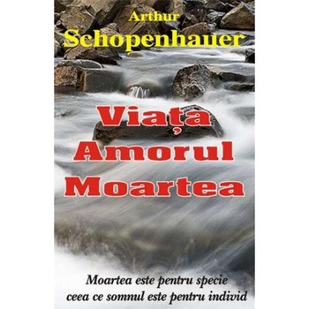 Viata, amorul, moartea - Arthur Schopenhauer Viata, amorul, moartea - Arthur Schopenhauer