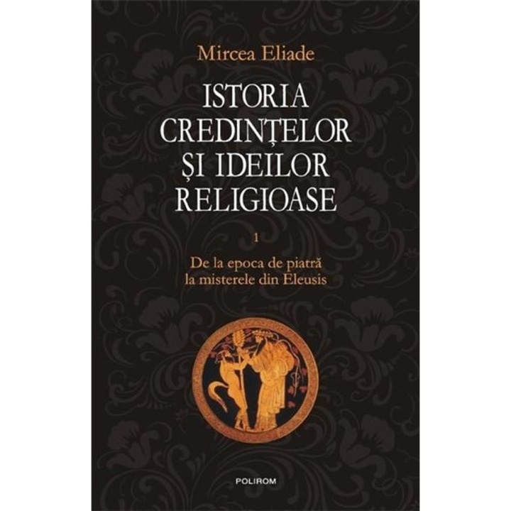 Istoria credintelor si ideilor religioase. Volumul I - Mircea Eliade