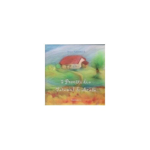 5 Povesti din Taramul de Acasa - Anca Todirica