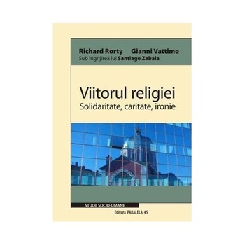 Viitorul Religiei. Solidaritate, Caritate, Ironie - Richard Rorty, Gianni Vattimo Viitorul Religiei. Solidaritate, Caritate, Ironie - Richard Rorty, Gianni Vattimo