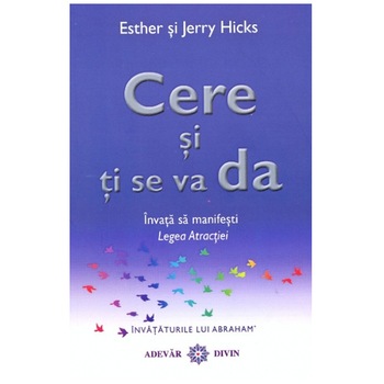 Cere si ti se va da - Invata sa manifesti legea atractiei - Esther si Jerry Hicks Cere si ti se va da - Invata sa manifesti legea atractiei - Esther si Jerry Hicks