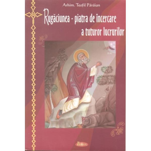 Rugaciunea - Piatra de incercare a tuturor lucrurilor - Arhim. Teofil Para