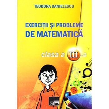 Exercitii si probleme de matematic clasa a 3-a - Teodora Danielescu Exercitii si probleme de matematic clasa a 3-a - Teodora Danielescu