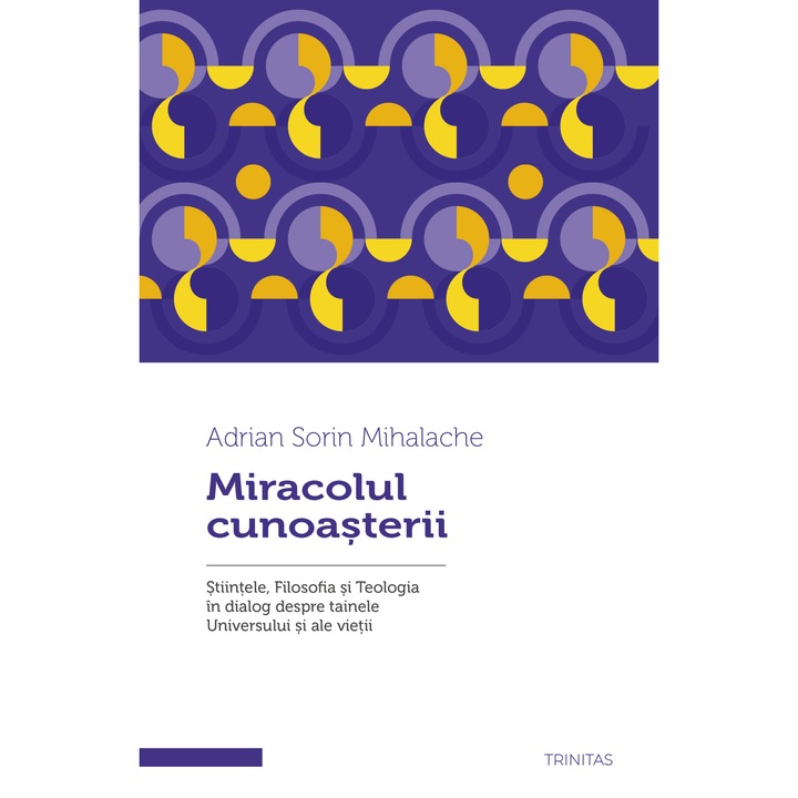 Miracolul cunoasterii. Stiintele, Filosofia si Teologia in dialog despre tainele Universului si ale vietii - Arhid. Adrian Sorin Mihalache