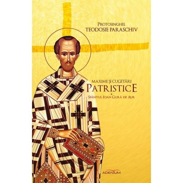 Maxime si cugetari patristice. Sfantul Ioan Gura de Aur - Paraschiv, Protosinghel Teodosie