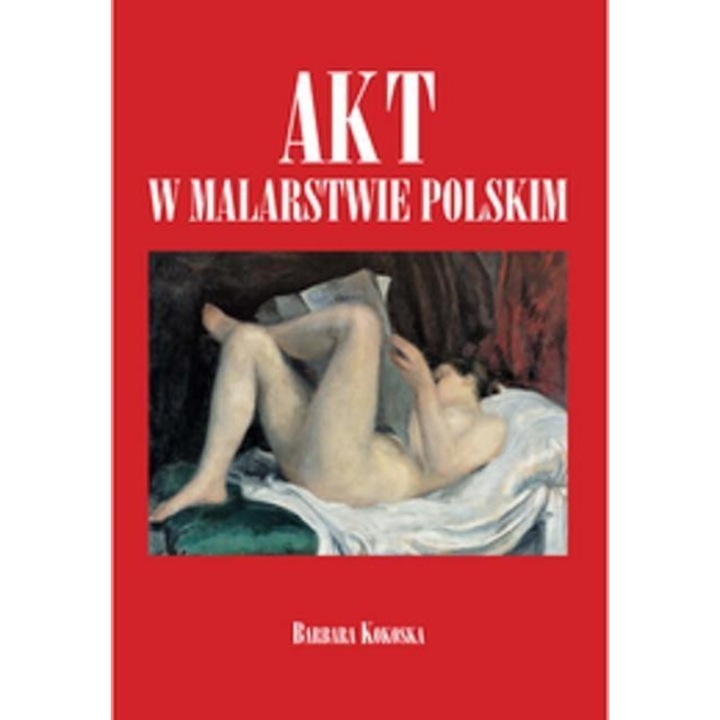 Akt w malarstwie polskim - Barbara Kokoska, Bellona, 2015, 144 pagini, 354 x 245 mm, multicolor