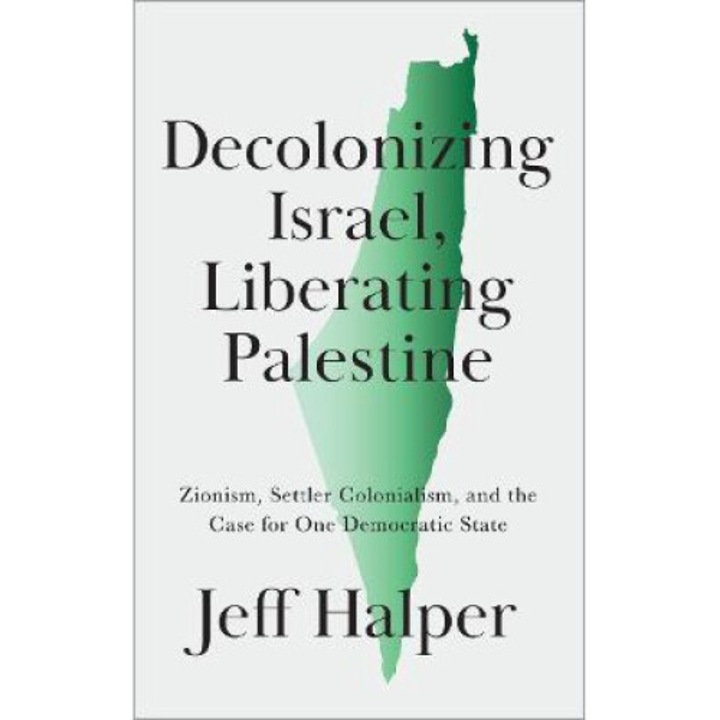 Decolonizing Israel, Liberating Palestine: Zionism, Settler Colonialism, And The Case For One Democratic State - Jeff Halper