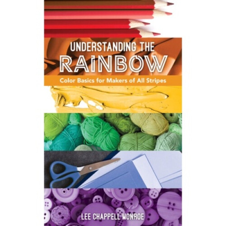 Understanding The Rainbow: Color Basics For Makers Of All Stripes - Lee Chappell Monroe