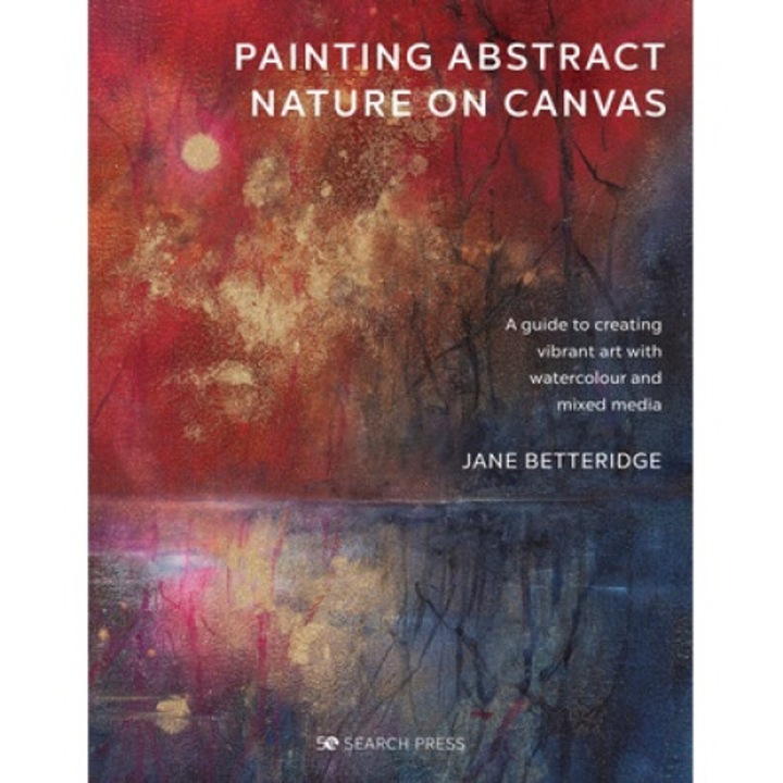 Painting Abstract Nature On Canvas: A Guide To Creating Vibrant Art With Watercolour And Mixed Media - Jane Betteridge