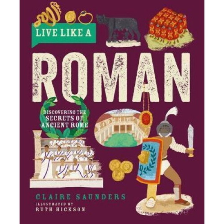 Live Like A Roman: Discovering The Secrets Of Ancient Rome - Claire Saunders