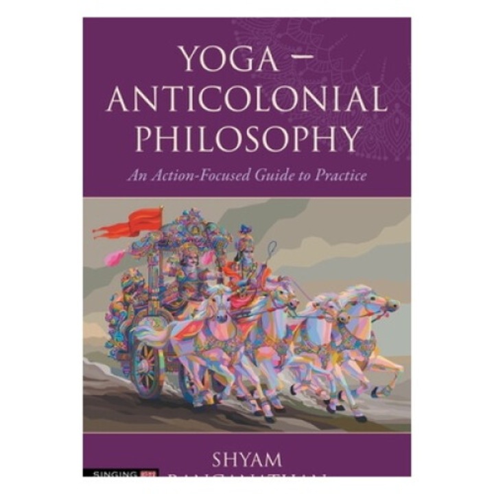 Yoga - Anticolonial Philosophy: An Action-focused Guide To Practice - Shyam Ranganathan