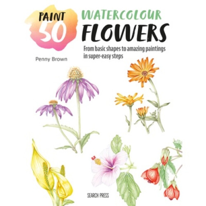 Paint 50: Watercolour Flowers: From Basic Shapes To Amazing Paintings In Super-easy Steps - Penny Brown