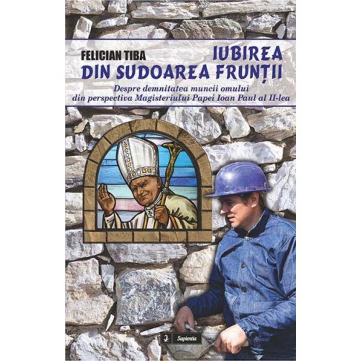 Iubirea din sudoarea fruntii. Despre demnitatea muncii omului din perspectiva magisteriului Papei Ioan Paul al II-lea, Felician Tiba