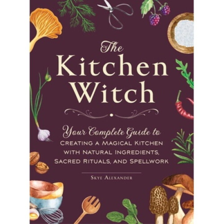 Kitchen Witch: Your Complete Guide to Creating a Magical Kitchen with Natural Ingredients, Sacred Rituals, and Spellwork
