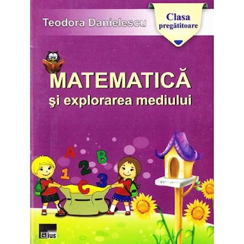Matematica si explorarea mediului - Clasa pregatitoare - Teodora Danielescu Matematica si explorarea mediului - Clasa pregatitoare - Teodora Danielescu