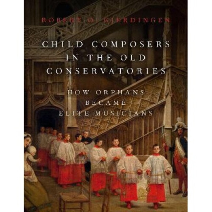 Child Composers In The Old Conservatories: How Orphans Became Elite Musicians - Robert O. Gjerdingen