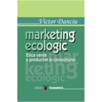 Marketing Ecologic. Etica Verde A Productiei Si Consumului - Victor Danciu Marketing Ecologic. Etica Verde A Productiei Si Consumului - Victor Danciu