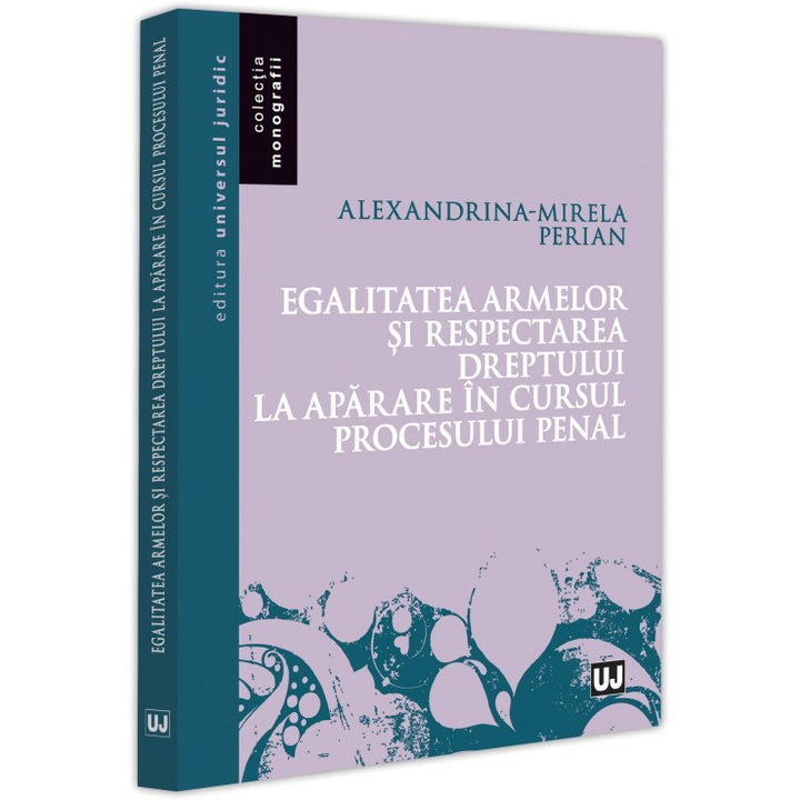 Egalitatea armelor si respectarea dreptului la aparare in cursul procesului penal, Alexandrina Mirela Perian