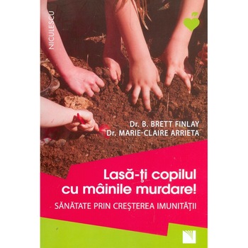 Lasa-ti copilul cu mainile murdare! Sanatate prin cresterea imunitatii - Dr. B. Brett Finlay, Dr. Marie-Claire Arrieta Lasa-ti copilul cu mainile murdare! Sanatate prin cresterea imunitatii - Dr. B. Brett Finlay, Dr. Marie-Claire Arrieta