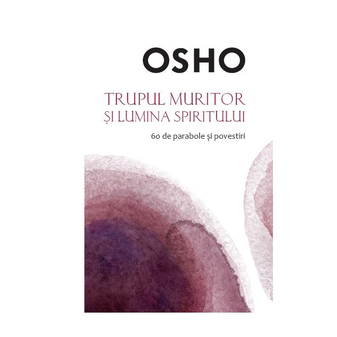 Osho. Trupul Muritor Si Lumina Spiritului