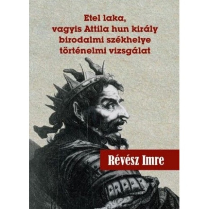Révész Imre: Etel laka, vagyis Attila hun király birodalmi székhelye történelmi vizsgálat