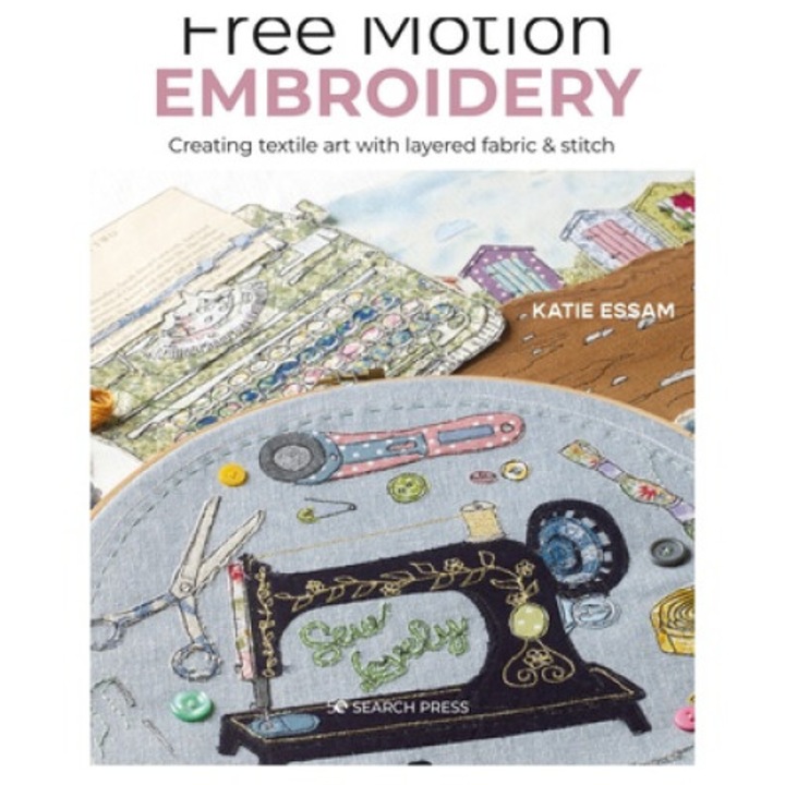 Free Motion Embroidery: Creating Textile Art With Layered Fabric & Stitch - Katie Essam