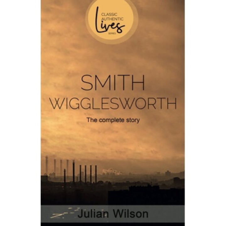 Smith Wigglesworth: The Complete Story - Julian Wilson