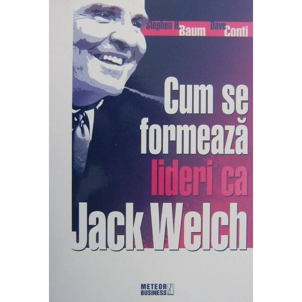Cum se formeaza lideri ca Jack Welch - Stephen H. Baum, Dave Conti