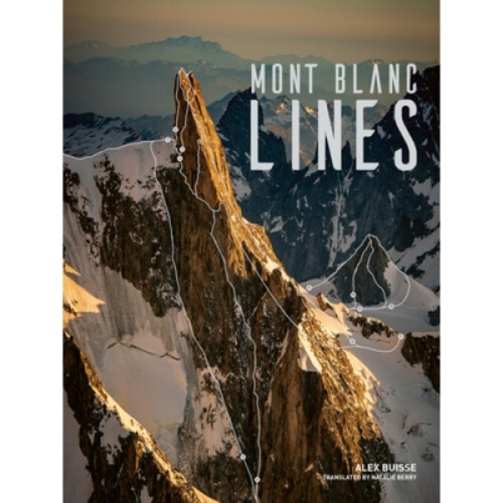 Mont Blanc Lines: Stories And Photos Celebrating The Finest Climbing And Skiing Lines Of The Mont Blanc Massif - Alex Buisse