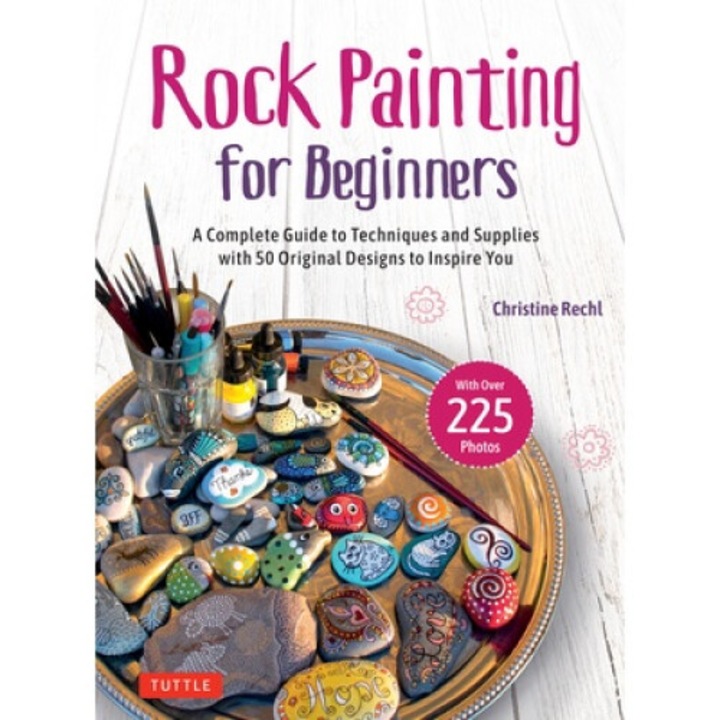 Rock Painting For Beginners: A Complete Guide To Techniques And Supplies With 50 Original Designs To Inspire You - Christine Rechl