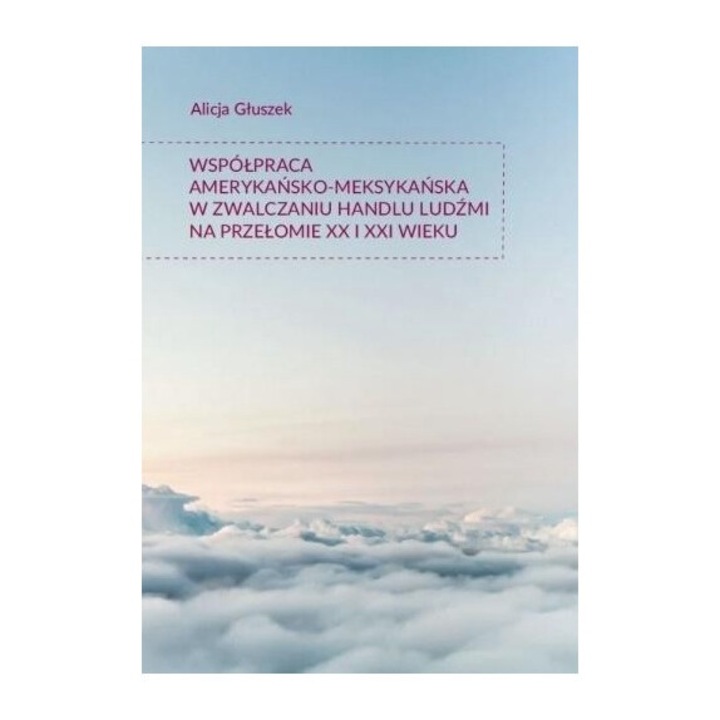 Współpraca amerykańsko-meksykańska w zwalczaniu handlu ludźmi na przełomie XX i XXI wieku, Alicja Gluszek, 2017, Księgarnia Akademicka