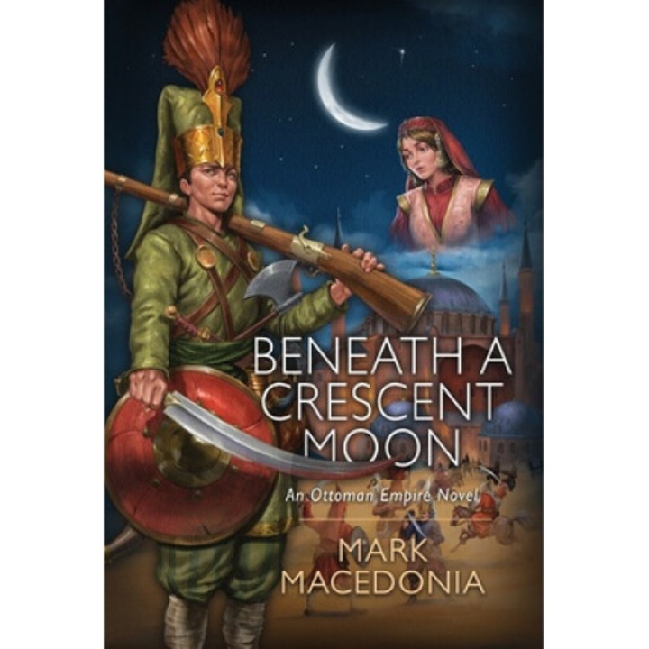 Beneath A Crescent Moon: An Ottoman Empire Novel - Mark Macedonia