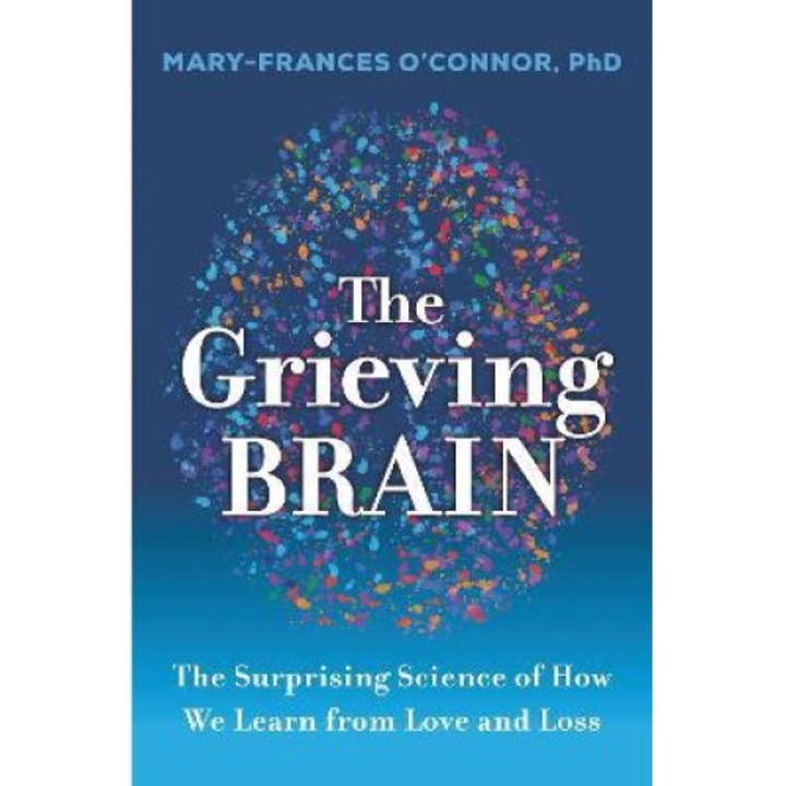 The Grieving Brain: The Surprising Science Of How We Learn From Love And Loss - Mary-frances O'connor - Mary-frances O'connor